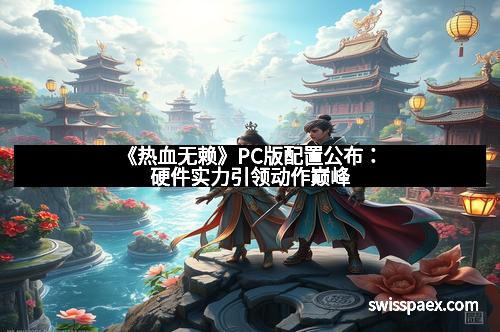 《热血无赖》PC版配置公布：硬件实力引领动作巅峰
