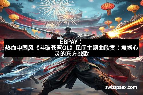 EBPAY：热血中国风《斗破苍穹OL》民间主题曲欣赏：震撼心灵的东方战歌